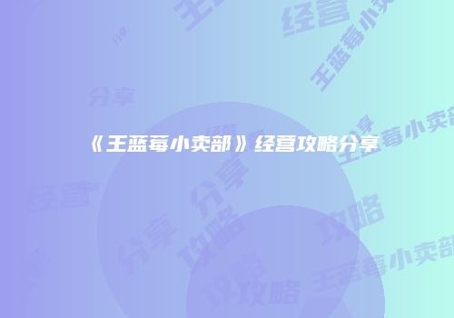 《王蓝莓小卖部》经营攻略分享