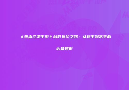 《热血江湖手游》剑影进阶之路：从新手到高手的必备知识