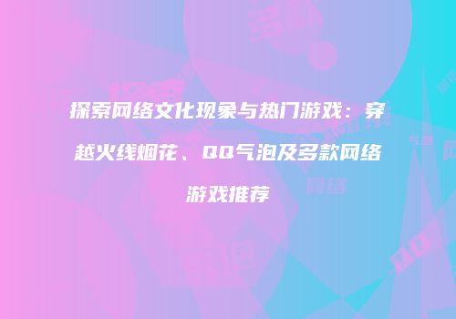 探索网络文化现象与热门游戏：穿越火线烟花、QQ气泡及多款网络游戏推荐