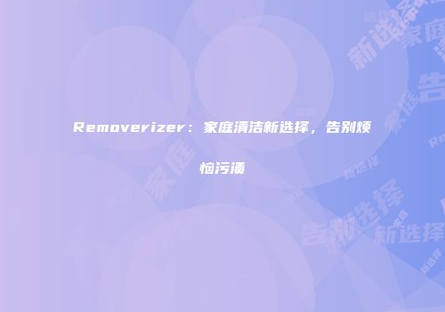 Removerizer：家庭清洁新选择，告别烦恼污渍