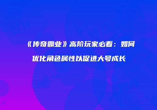 《传奇霸业》高阶玩家必看:如何优化角色属性以促进大号成长