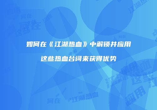 如何在《江湖热血》中解锁并应用这些热血台词来获得优势