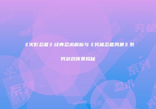 《火影忍者》经典忍术解析与《究极忍者风暴》系列游戏背景揭秘