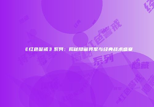 《红色警戒》系列：揭秘隐藏将军与经典战术盛宴