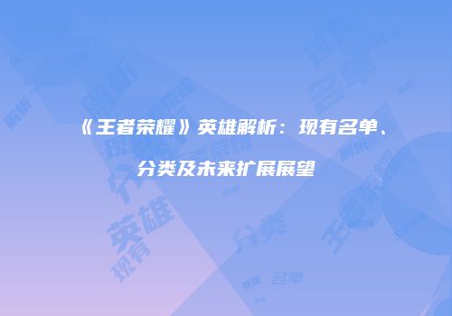 《王者荣耀》英雄解析：现有名单、分类及未来扩展展望
