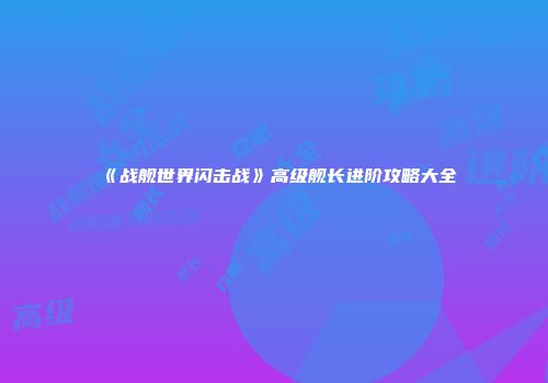 《战舰世界闪击战》高级舰长进阶攻略大全