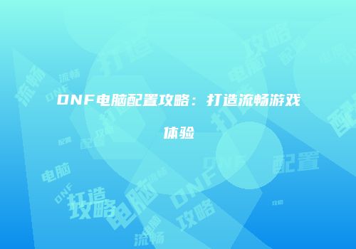DNF电脑配置攻略：打造流畅游戏体验