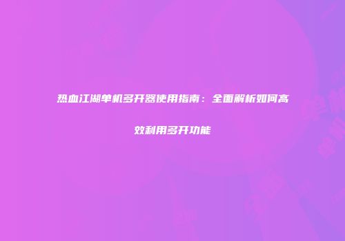 热血江湖单机多开器使用指南：全面解析如何高效利用多开功能