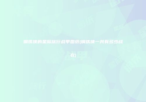 钢铁侠的星际旅行战甲图纸(钢铁侠一共有多少战衣)
