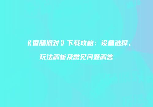 《香肠派对》下载攻略：设备选择、玩法解析及常见问题解答