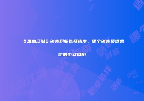 《热血江湖》剑客职业选择指南：哪个剑客最适合你的游戏风格