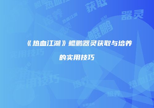 《热血江湖》鲲鹏器灵获取与培养的实用技巧