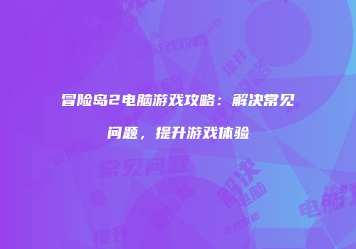 冒险岛2电脑游戏攻略：解决常见问题，提升游戏体验