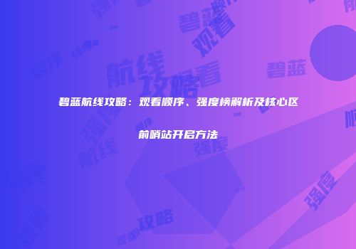 碧蓝航线攻略：观看顺序、强度榜解析及核心区前哨站开启方法