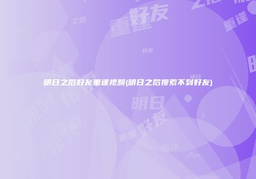 明日之后好友重逢视频(明日之后搜索不到好友)