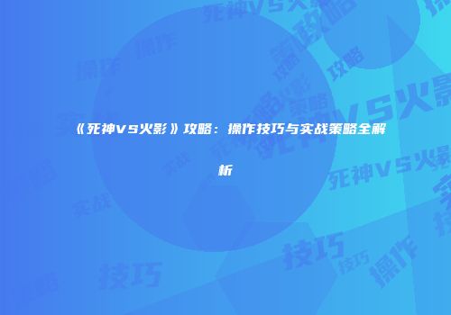《死神VS火影》攻略：操作技巧与实战策略全解析
