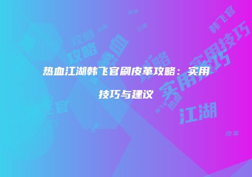 热血江湖韩飞官刷皮革攻略：实用技巧与建议