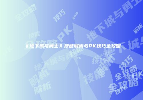 《地下城与勇士》技能解析与PK技巧全攻略
