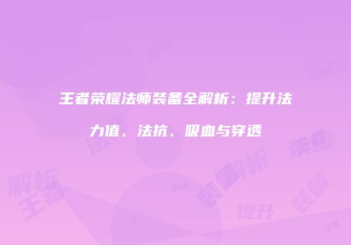 王者荣耀法师装备全解析：提升法力值、法抗、吸血与穿透