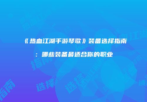 《热血江湖手游琴歌》装备选择指南：哪些装备最适合你的职业