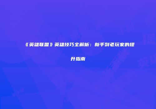 《英雄联盟》英雄技巧全解析：新手到老玩家的提升指南