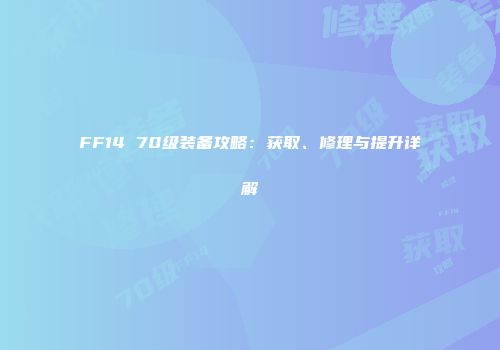 FF14 70级装备攻略：获取、修理与提升详解