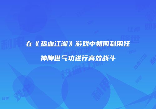 在《热血江湖》游戏中如何利用狂神降世气功进行高效战斗