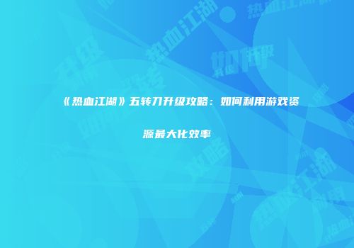 《热血江湖》五转刀升级攻略：如何利用游戏资源最大化效率