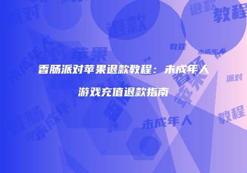 香肠派对苹果退款教程：未成年人游戏充值退款指南