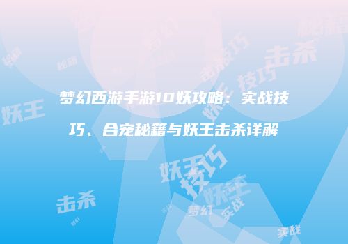 梦幻西游手游10妖攻略：实战技巧、合宠秘籍与妖王击杀详解