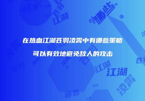 在热血江湖苍羽凌霄中有哪些策略可以有效地避免敌人的攻击