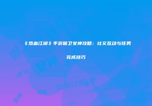 《热血江湖》手游保卫女神攻略：社交互动与任务完成技巧