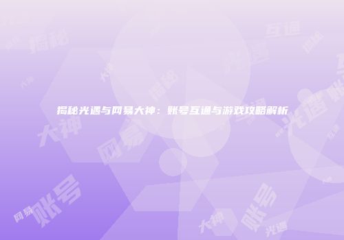 揭秘光遇与网易大神：账号互通与游戏攻略解析