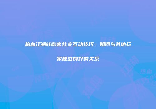 热血江湖转刺客社交互动技巧：如何与其他玩家建立良好的关系