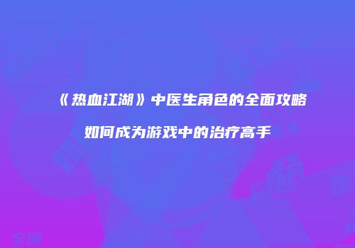 《热血江湖》中医生角色的全面攻略如何成为游戏中的治疗高手