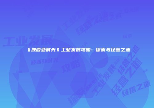 《波西亚时光》工业发展攻略：探索与经营之道