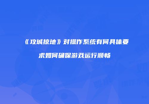 《攻城掠地》对操作系统有何具体要求如何确保游戏运行顺畅