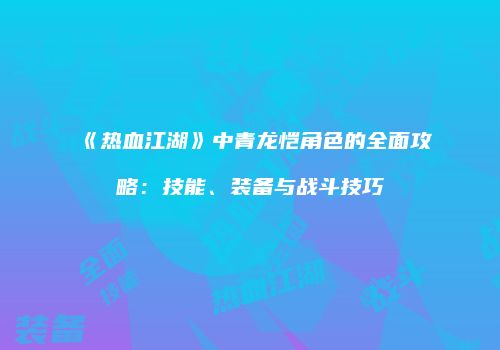 《热血江湖》中青龙恺角色的全面攻略:技能、装备与战斗技巧