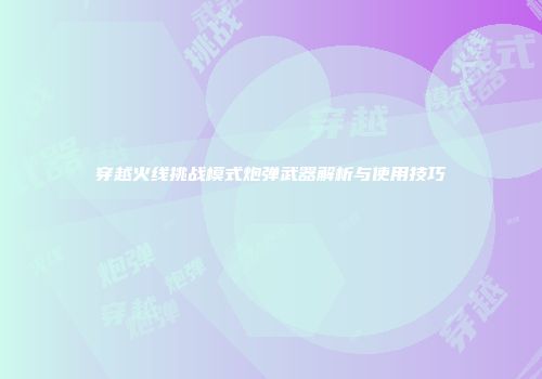 穿越火线挑战模式炮弹武器解析与使用技巧