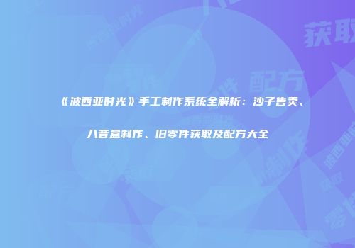 《波西亚时光》手工制作系统全解析：沙子售卖、八音盒制作、旧零件获取及配方大全