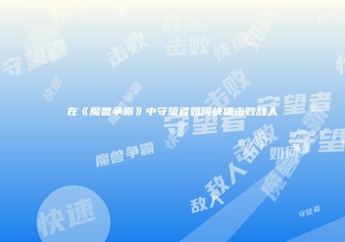 在《魔兽争霸》中守望者如何快速击败敌人