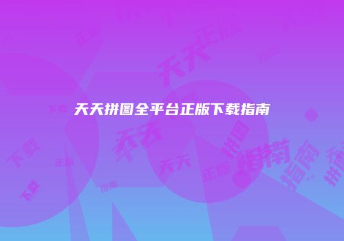 天天拼图全平台正版下载指南