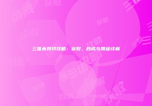三国杀将印攻略：获取、合成与用途详解