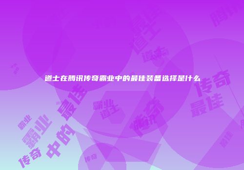 道士在腾讯传奇霸业中的最佳装备选择是什么