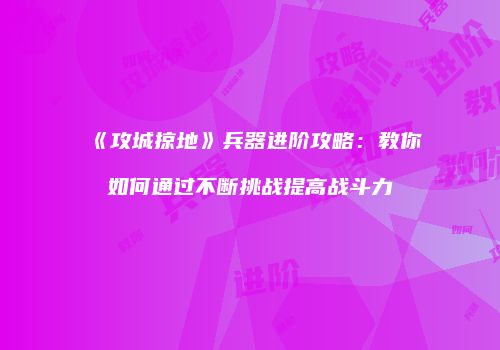 《攻城掠地》兵器进阶攻略：教你如何通过不断挑战提高战斗力