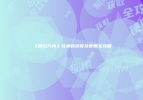 《明日方舟》兑换码获取及使用全攻略