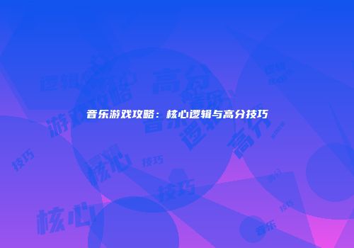音乐游戏攻略：核心逻辑与高分技巧