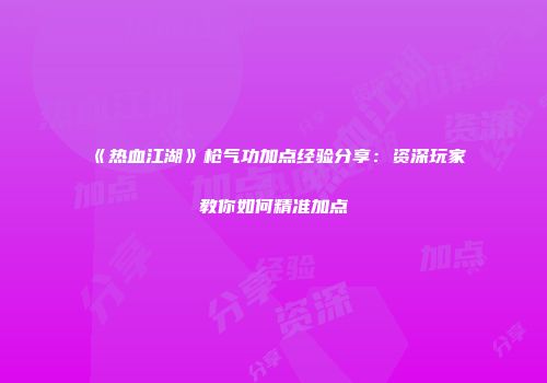 《热血江湖》枪气功加点经验分享：资深玩家教你如何精准加点