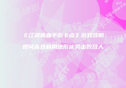 《江湖热血平原卡点》游戏攻略：如何高效利用地形优势击败敌人