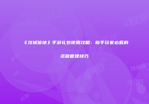 《攻城掠地》手游礼包使用攻略：新手玩家必看的资源管理技巧